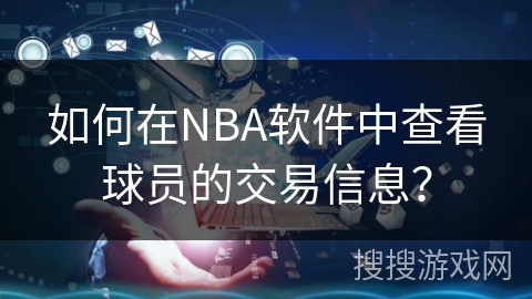 如何在NBA软件中查看球员的交易信息? 如何在NBA软件中查看球员的交易信息?