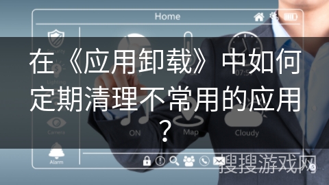 在《应用卸载》中如何定期清理不常用的应用? 在《应用卸载》中如何定期清理不常用的应用?