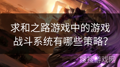 求和之路游戏中的游戏战斗系统有哪些策略? 求和之路游戏中的游戏战斗系统有哪些策略?