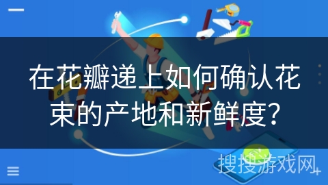 在花瓣递上如何确认花束的产地和新鲜度? 在花瓣递上如何确认花束的产地和新鲜度?