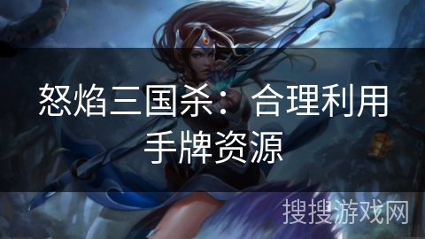 怒焰三国杀:合理利用手牌资源 怒焰三国杀:合理利用手牌资源
