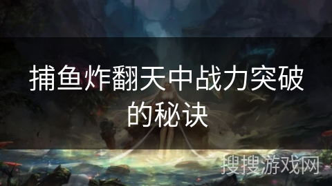 捕鱼炸翻天中战力突破的秘诀 捕鱼炸翻天中战力突破的秘诀