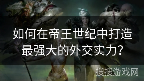 如何在帝王世纪中打造最强大的外交实力？