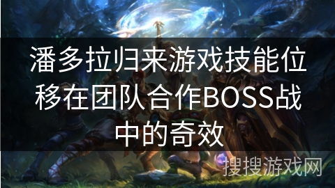 潘多拉归来游戏技能位移在团队合作BOSS战中的奇效 潘多拉归来游戏技能位移在团队合作BOSS战中的奇效