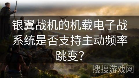 银翼战机的机载电子战系统是否支持主动频率跳变? 银翼战机的机载电子战系统是否支持主动频率跳变?