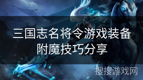 三国志名将令游戏装备附魔技巧分享 三国志名将令游戏装备附魔技巧分享