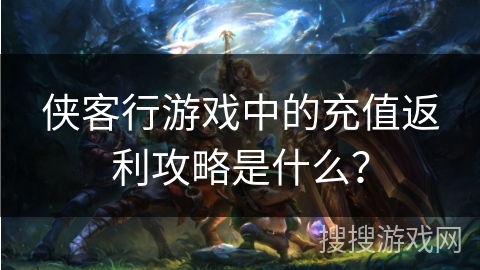 侠客行游戏中的充值返利攻略是什么? 侠客行游戏中的充值返利攻略是什么?