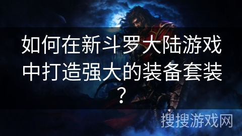 如何在新斗罗大陆游戏中打造强大的装备套装? 如何在新斗罗大陆游戏中打造强大的装备套装?