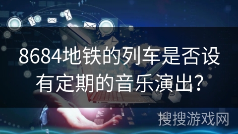 8684地铁的列车是否设有定期的音乐演出? 8684地铁的列车是否设有定期的音乐演出?