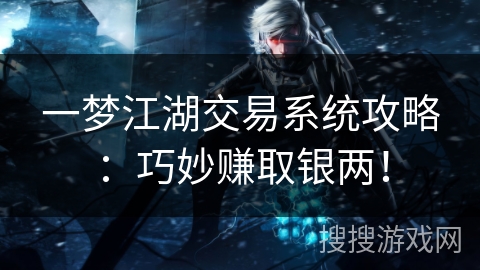 一梦江湖交易系统攻略:巧妙赚取银两! 一梦江湖交易系统攻略:巧妙赚取银两!