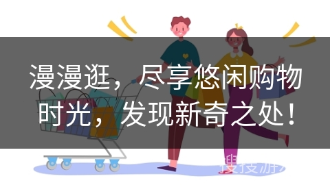 漫漫逛，尽享悠闲购物时光，发现新奇之处！