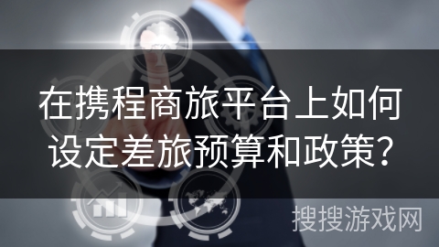 在携程商旅平台上如何设定差旅预算和政策? 在携程商旅平台上如何设定差旅预算和政策?