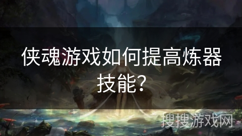 侠魂游戏如何提高炼器技能? 侠魂游戏如何提高炼器技能?