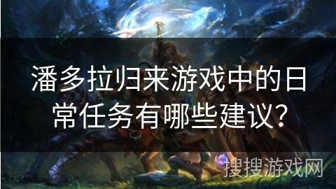 潘多拉归来游戏中的日常任务有哪些建议？