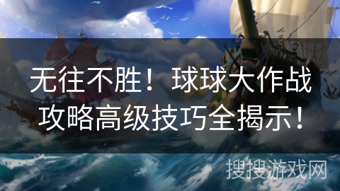 无往不胜！球球大作战攻略高级技巧全揭示！