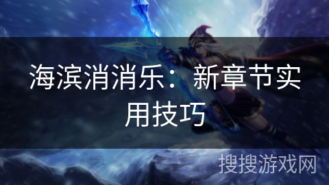 海滨消消乐：新章节实用技巧