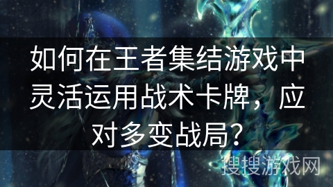 如何在王者集结游戏中灵活运用战术卡牌，应对多变战局？