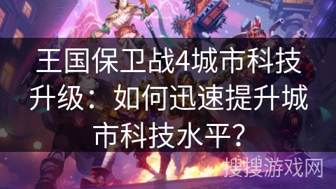 王国保卫战4城市科技升级:如何迅速提升城市科技水平? 王国保卫战4城市科技升级:如何迅速提升城市科技水平?