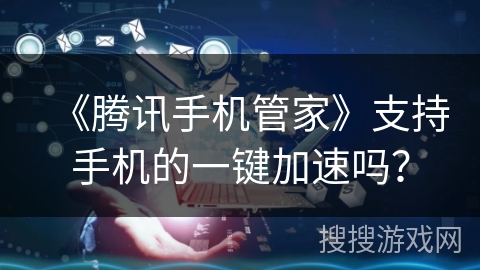 《腾讯手机管家》支持手机的一键加速吗? 《腾讯手机管家》支持手机的一键加速吗?