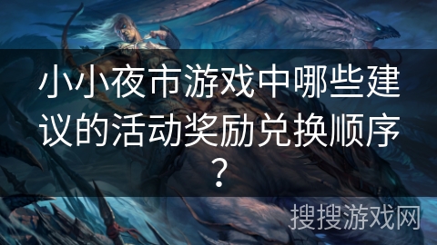 小小夜市游戏中哪些建议的活动奖励兑换顺序? 小小夜市游戏中哪些建议的活动奖励兑换顺序?