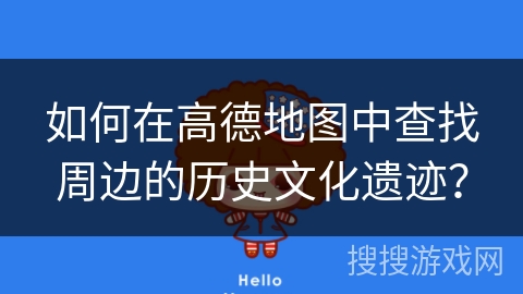如何在高德地图中查找周边的历史文化遗迹? 如何在高德地图中查找周边的历史文化遗迹?