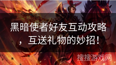 黑暗使者好友互动攻略，互送礼物的妙招！
