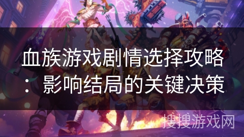 血族游戏剧情选择攻略:影响结局的关键决策 血族游戏剧情选择攻略:影响结局的关键决策