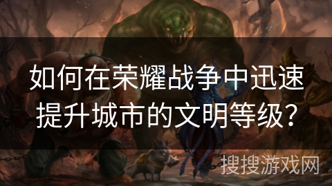 如何在荣耀战争中迅速提升城市的文明等级？