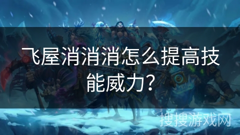 飞屋消消消怎么提高技能威力? 飞屋消消消怎么提高技能威力?
