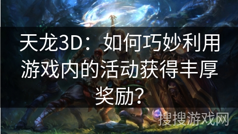 天龙3D：如何巧妙利用游戏内的活动获得丰厚奖励？
