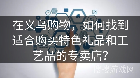 在义乌购物,如何找到适合购买特色礼品和工艺品的专卖店? 在义乌购物,如何找到适合购买特色礼品和工艺品的专卖店?