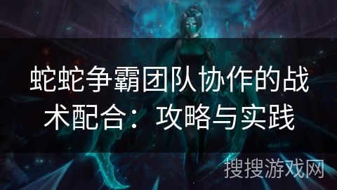 蛇蛇争霸团队协作的战术配合：攻略与实践