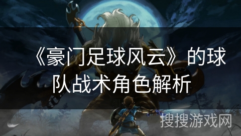 《豪门足球风云》的球队战术角色解析 《豪门足球风云》的球队战术角色解析