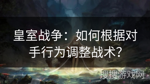 皇室战争：如何根据对手行为调整战术？