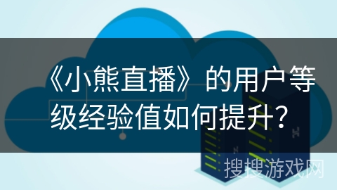 《小熊直播》的用户等级经验值如何提升？