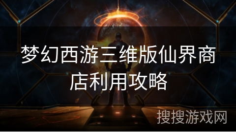 梦幻西游三维版仙界商店利用攻略 梦幻西游三维版仙界商店利用攻略