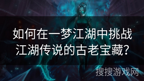 如何在一梦江湖中挑战江湖传说的古老宝藏? 如何在一梦江湖中挑战江湖传说的古老宝藏?