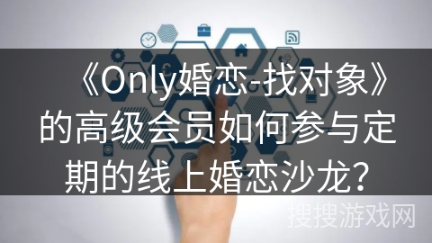 《Only婚恋-找对象》的高级会员如何参与定期的线上婚恋沙龙? 《Only婚恋-找对象》的高级会员如何参与定期的线上婚恋沙龙?