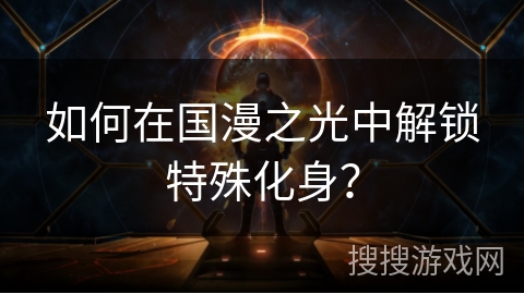如何在国漫之光中解锁特殊化身? 如何在国漫之光中解锁特殊化身?