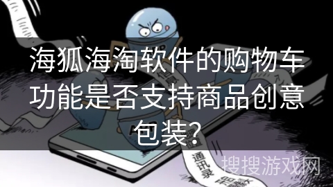 海狐海淘软件的购物车功能是否支持商品创意包装? 海狐海淘软件的购物车功能是否支持商品创意包装?