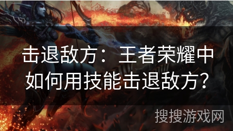 击退敌方:王者荣耀中如何用技能击退敌方? 击退敌方:王者荣耀中如何用技能击退敌方?