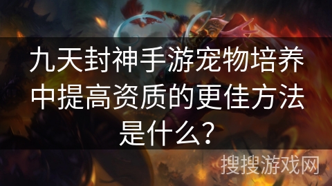 九天封神手游宠物培养中提高资质的更佳方法是什么? 九天封神手游宠物培养中提高资质的更佳方法是什么?