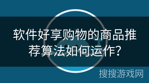 软件好享购物的商品推荐算法如何运作? 软件好享购物的商品推荐算法如何运作?