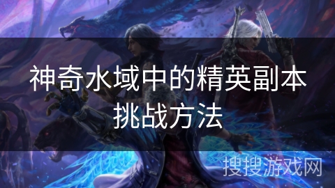 神奇水域中的精英副本挑战方法 神奇水域中的精英副本挑战方法
