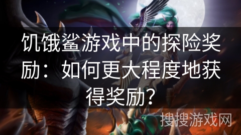 饥饿鲨游戏中的探险奖励:如何更大程度地获得奖励? 饥饿鲨游戏中的探险奖励:如何更大程度地获得奖励?