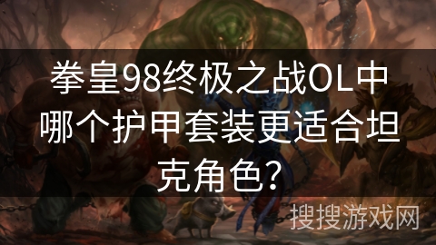 拳皇98终极之战OL中哪个护甲套装更适合坦克角色? 拳皇98终极之战OL中哪个护甲套装更适合坦克角色?