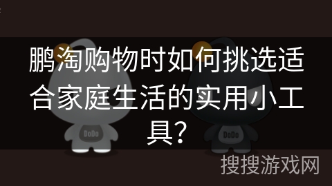 鹏淘购物时如何挑选适合家庭生活的实用小工具? 鹏淘购物时如何挑选适合家庭生活的实用小工具?