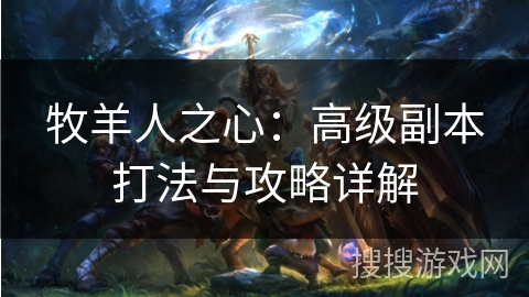 牧羊人之心:高级副本打法与攻略详解 牧羊人之心:高级副本打法与攻略详解