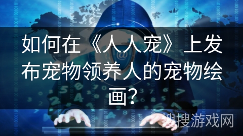 如何在《人人宠》上发布宠物领养人的宠物绘画? 如何在《人人宠》上发布宠物领养人的宠物绘画?