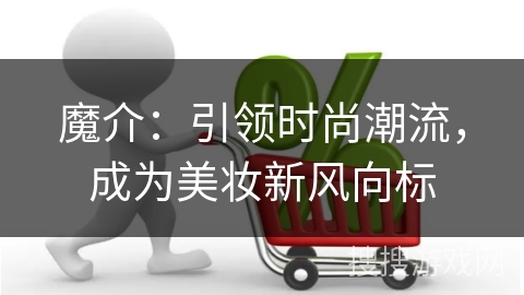 魔介：引领时尚潮流，成为美妆新风向标